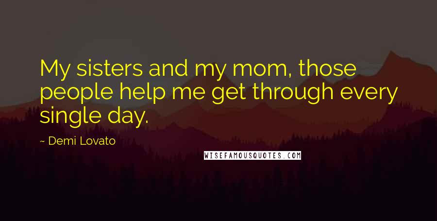 Demi Lovato Quotes: My sisters and my mom, those people help me get through every single day.