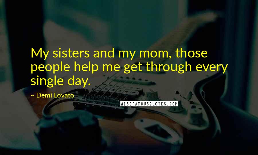 Demi Lovato Quotes: My sisters and my mom, those people help me get through every single day.