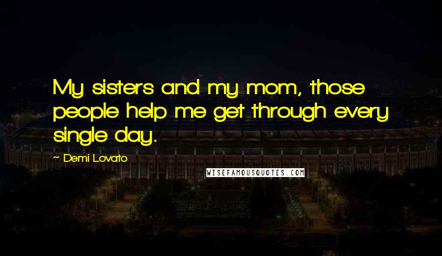 Demi Lovato Quotes: My sisters and my mom, those people help me get through every single day.