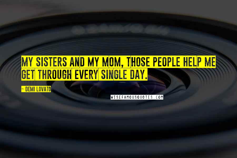 Demi Lovato Quotes: My sisters and my mom, those people help me get through every single day.