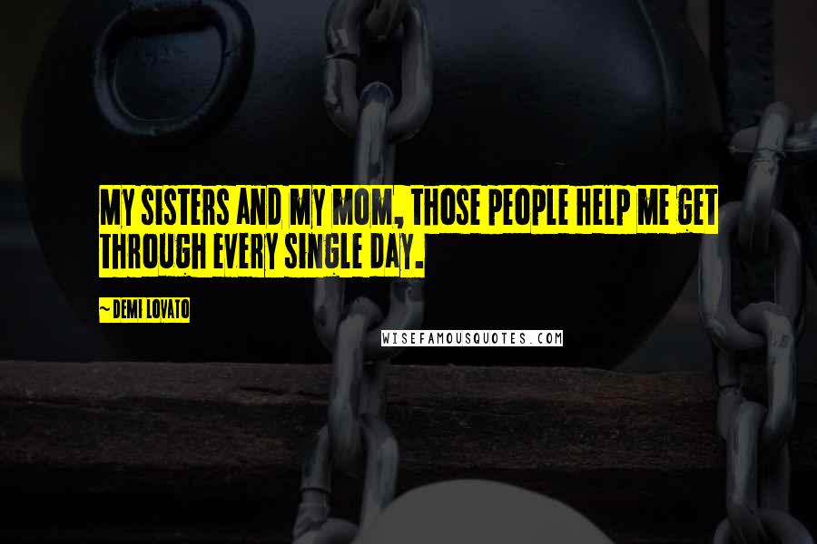 Demi Lovato Quotes: My sisters and my mom, those people help me get through every single day.