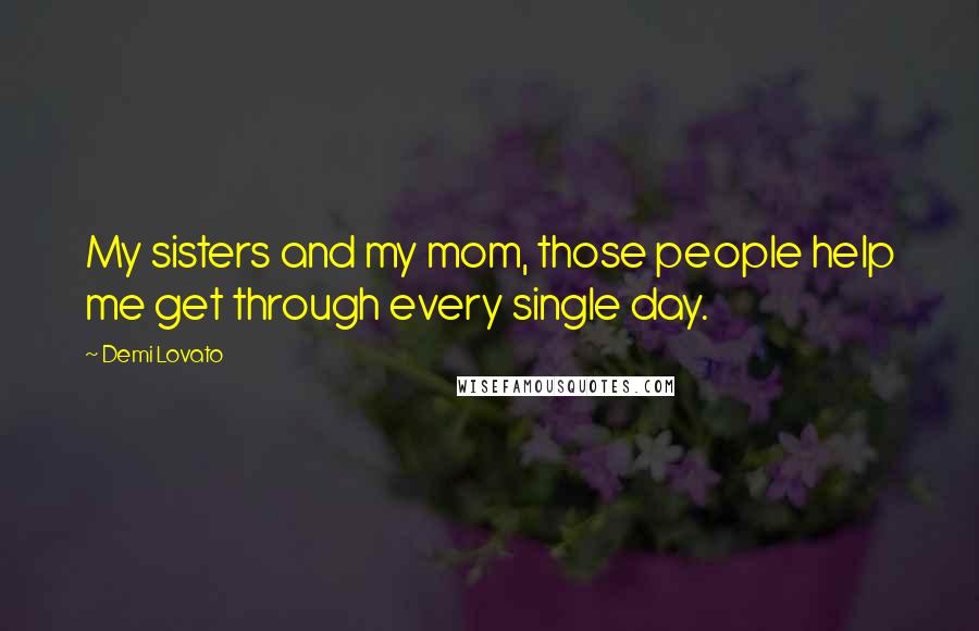 Demi Lovato Quotes: My sisters and my mom, those people help me get through every single day.