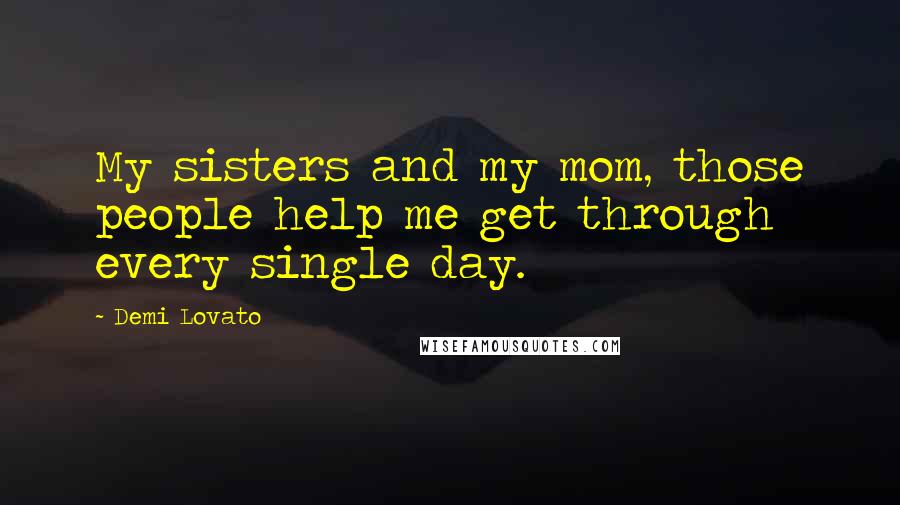 Demi Lovato Quotes: My sisters and my mom, those people help me get through every single day.