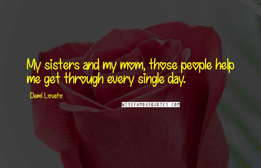 Demi Lovato Quotes: My sisters and my mom, those people help me get through every single day.