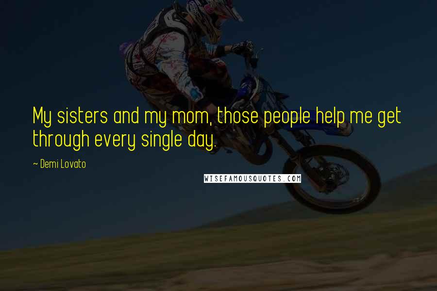 Demi Lovato Quotes: My sisters and my mom, those people help me get through every single day.