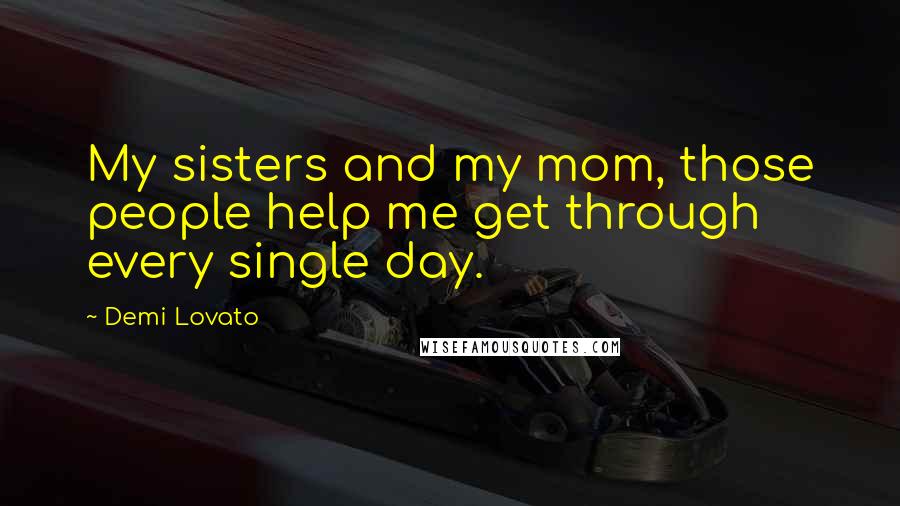 Demi Lovato Quotes: My sisters and my mom, those people help me get through every single day.