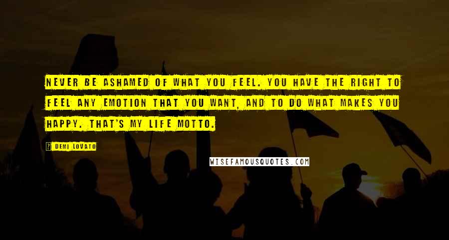 Demi Lovato Quotes: Never be ashamed of what you feel. You have the right to feel any emotion that you want, and to do what makes you happy. That's my life motto.