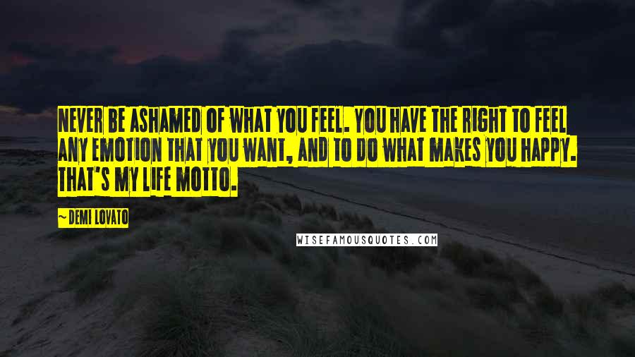 Demi Lovato Quotes: Never be ashamed of what you feel. You have the right to feel any emotion that you want, and to do what makes you happy. That's my life motto.