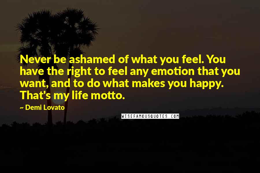 Demi Lovato Quotes: Never be ashamed of what you feel. You have the right to feel any emotion that you want, and to do what makes you happy. That's my life motto.