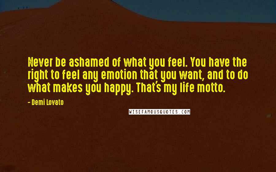 Demi Lovato Quotes: Never be ashamed of what you feel. You have the right to feel any emotion that you want, and to do what makes you happy. That's my life motto.