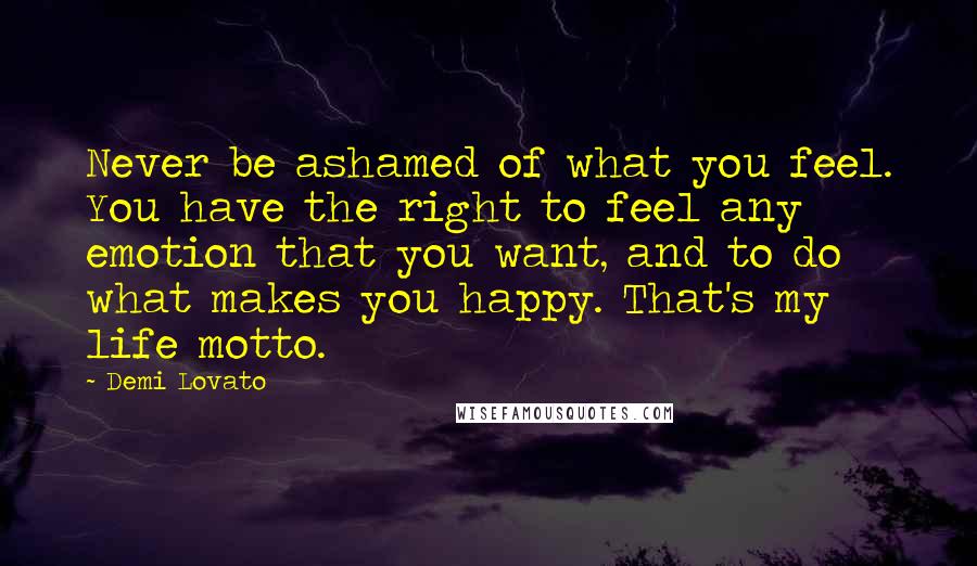 Demi Lovato Quotes: Never be ashamed of what you feel. You have the right to feel any emotion that you want, and to do what makes you happy. That's my life motto.