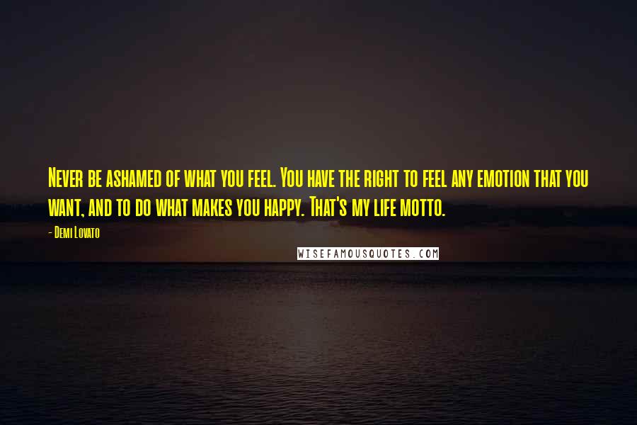 Demi Lovato Quotes: Never be ashamed of what you feel. You have the right to feel any emotion that you want, and to do what makes you happy. That's my life motto.