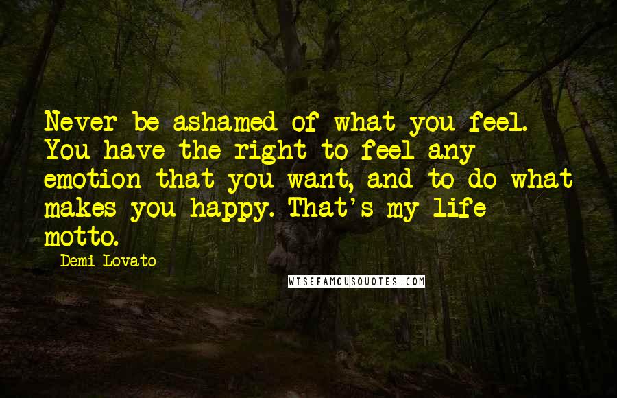 Demi Lovato Quotes: Never be ashamed of what you feel. You have the right to feel any emotion that you want, and to do what makes you happy. That's my life motto.