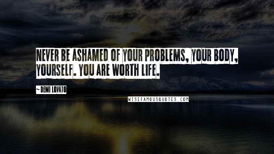 Demi Lovato Quotes: Never be ashamed of your problems, your body, yourself. You are worth life.