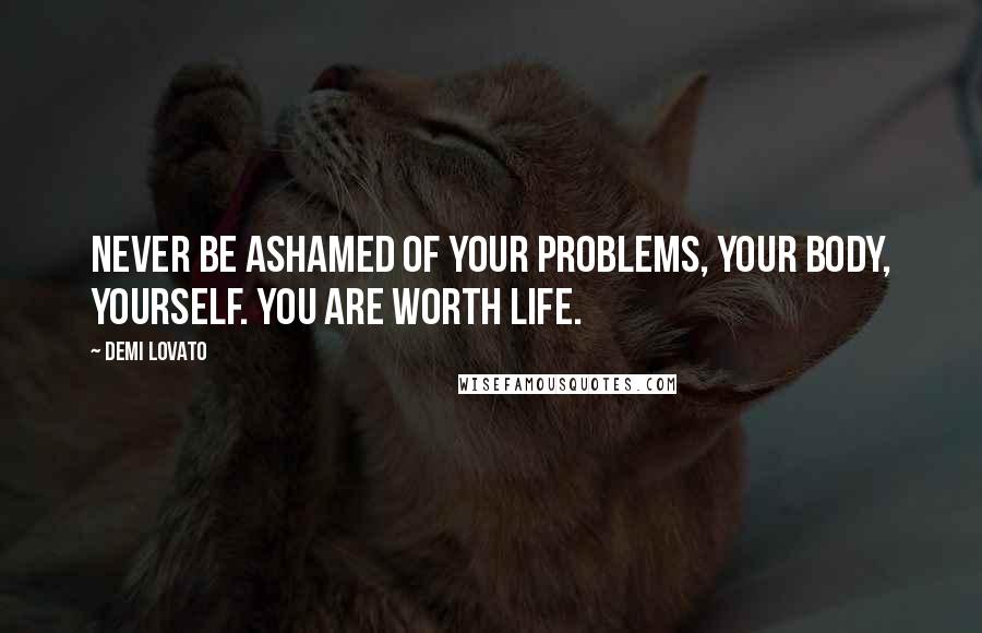 Demi Lovato Quotes: Never be ashamed of your problems, your body, yourself. You are worth life.
