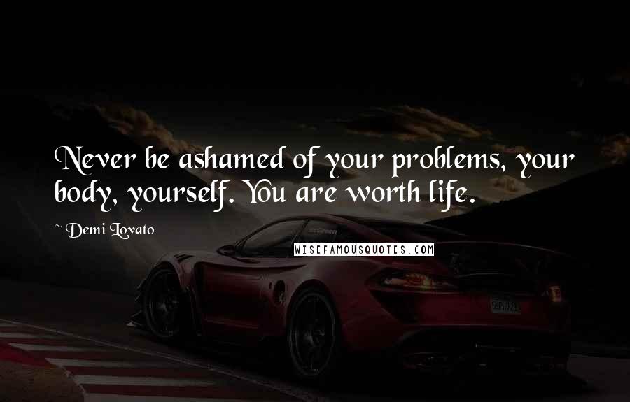 Demi Lovato Quotes: Never be ashamed of your problems, your body, yourself. You are worth life.