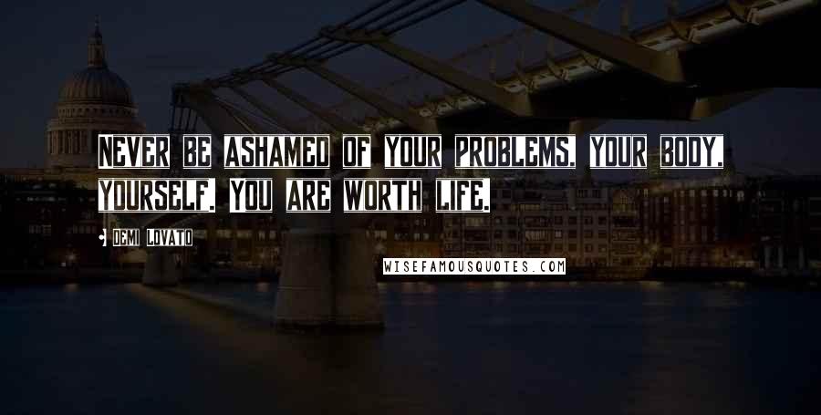 Demi Lovato Quotes: Never be ashamed of your problems, your body, yourself. You are worth life.