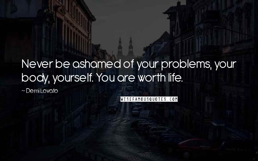 Demi Lovato Quotes: Never be ashamed of your problems, your body, yourself. You are worth life.