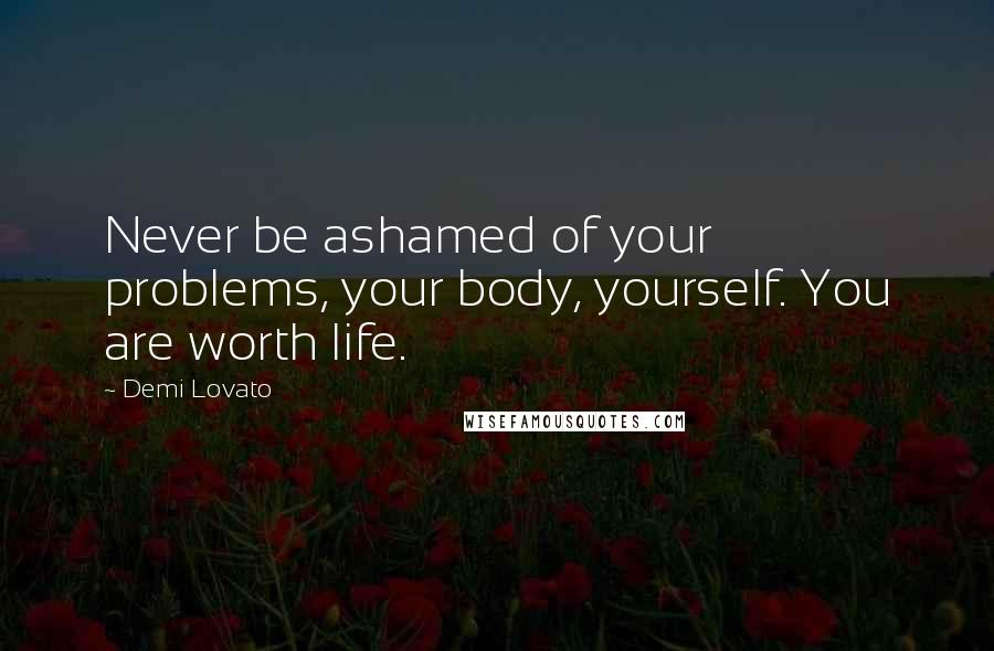 Demi Lovato Quotes: Never be ashamed of your problems, your body, yourself. You are worth life.