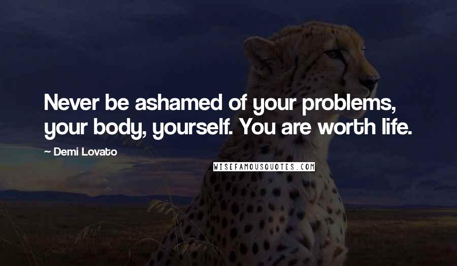Demi Lovato Quotes: Never be ashamed of your problems, your body, yourself. You are worth life.