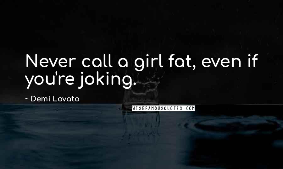 Demi Lovato Quotes: Never call a girl fat, even if you're joking.