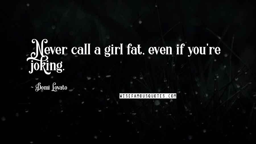 Demi Lovato Quotes: Never call a girl fat, even if you're joking.