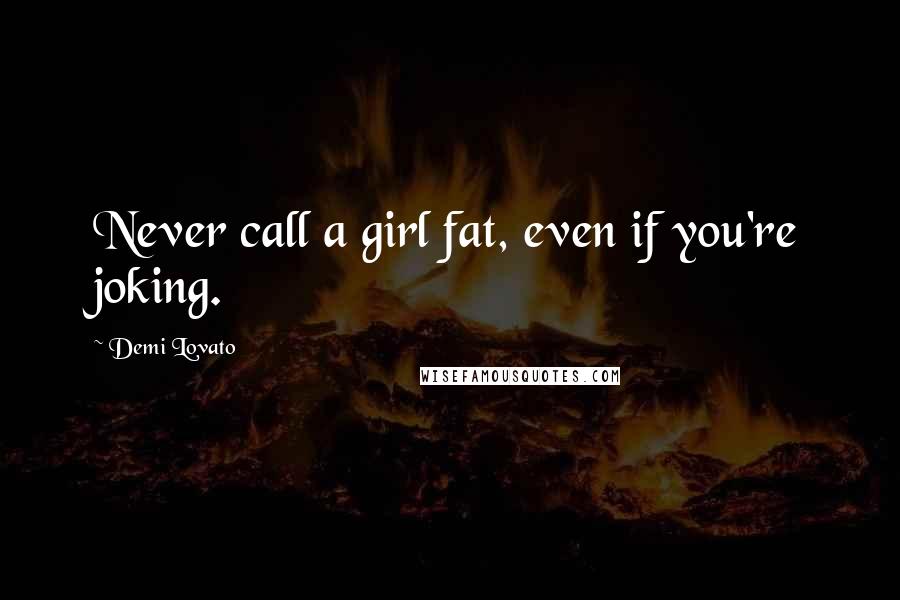 Demi Lovato Quotes: Never call a girl fat, even if you're joking.