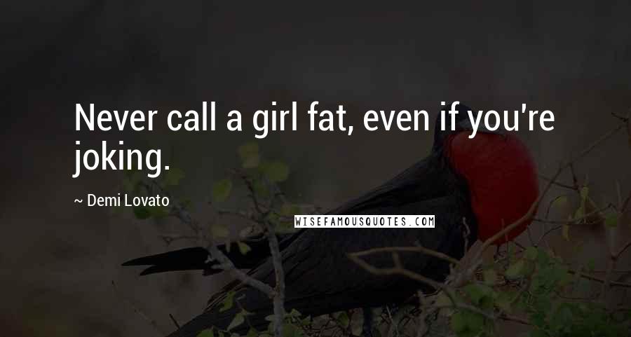 Demi Lovato Quotes: Never call a girl fat, even if you're joking.