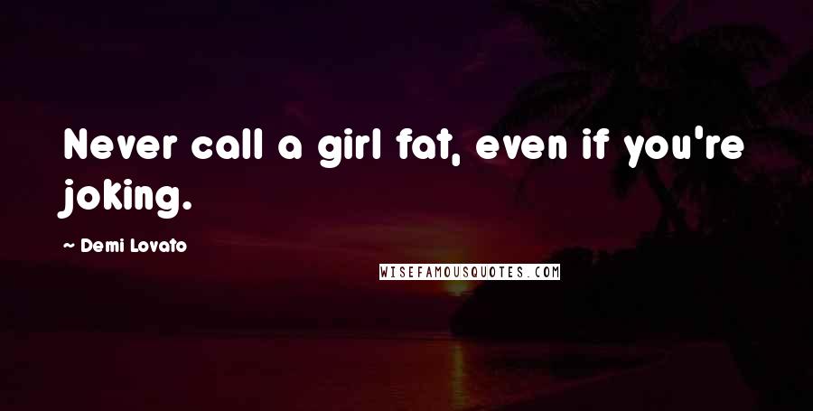 Demi Lovato Quotes: Never call a girl fat, even if you're joking.