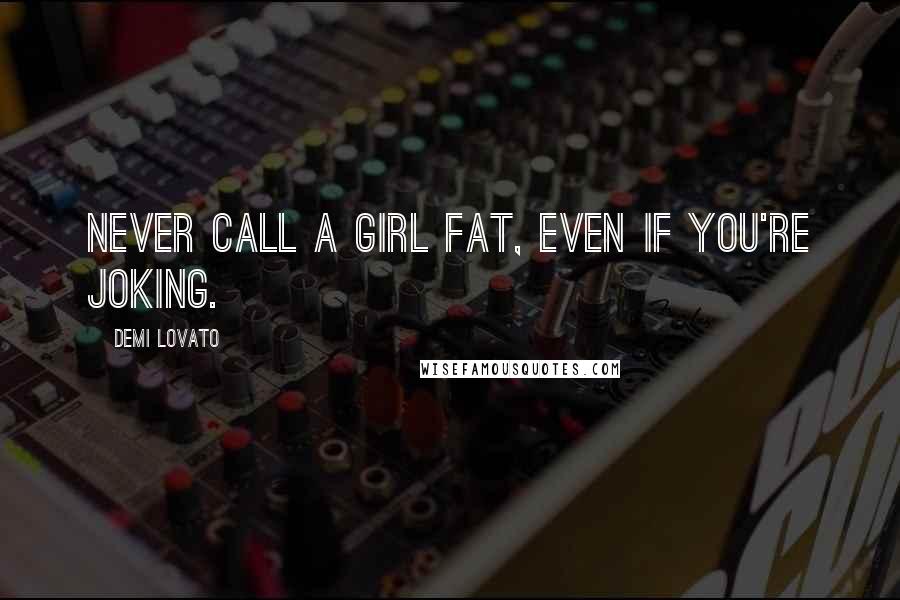 Demi Lovato Quotes: Never call a girl fat, even if you're joking.