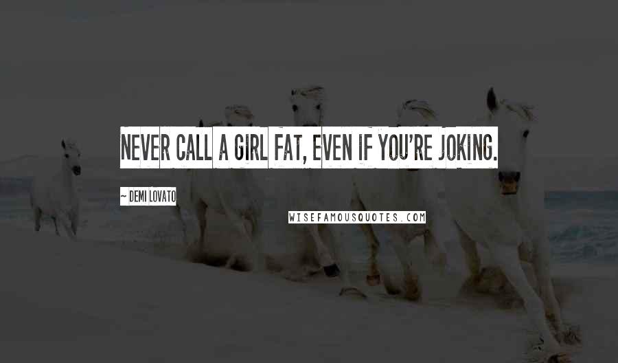 Demi Lovato Quotes: Never call a girl fat, even if you're joking.