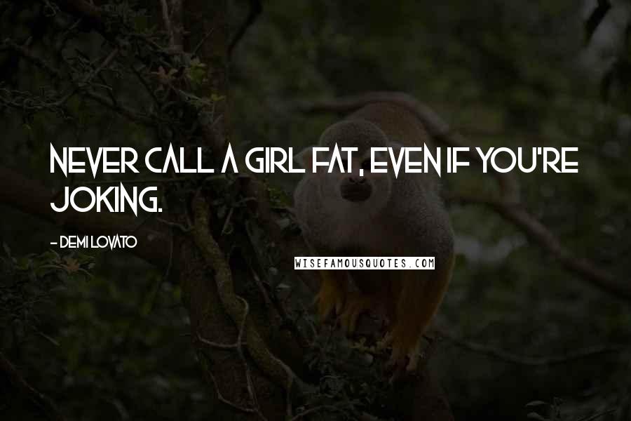 Demi Lovato Quotes: Never call a girl fat, even if you're joking.