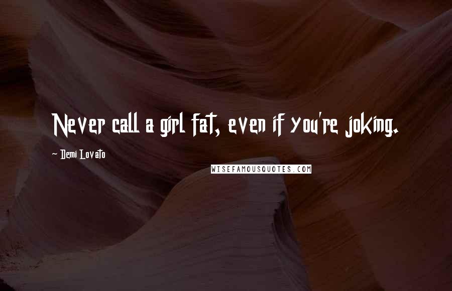 Demi Lovato Quotes: Never call a girl fat, even if you're joking.