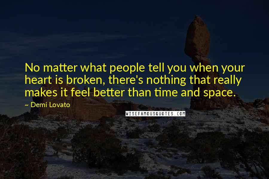 Demi Lovato Quotes: No matter what people tell you when your heart is broken, there's nothing that really makes it feel better than time and space.