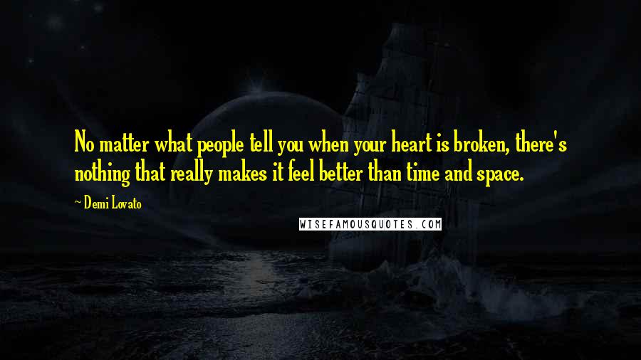 Demi Lovato Quotes: No matter what people tell you when your heart is broken, there's nothing that really makes it feel better than time and space.