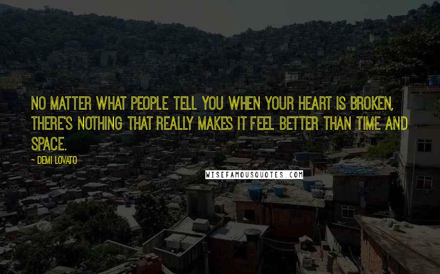 Demi Lovato Quotes: No matter what people tell you when your heart is broken, there's nothing that really makes it feel better than time and space.