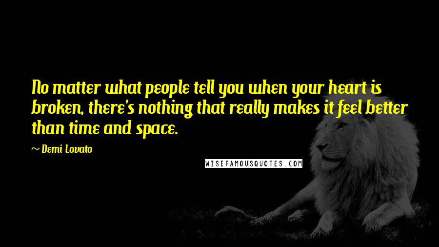 Demi Lovato Quotes: No matter what people tell you when your heart is broken, there's nothing that really makes it feel better than time and space.