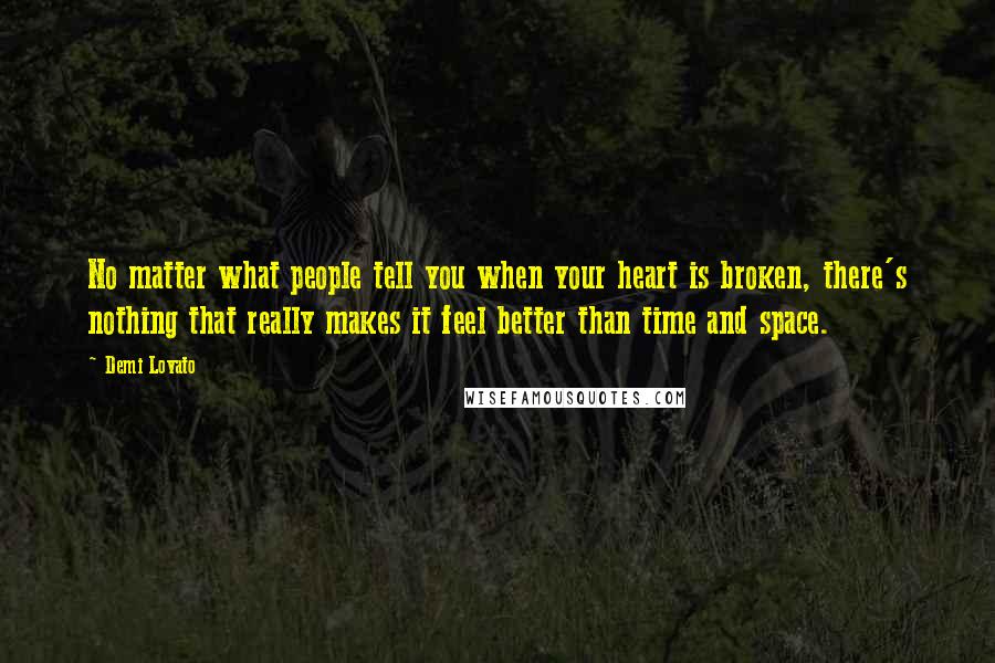 Demi Lovato Quotes: No matter what people tell you when your heart is broken, there's nothing that really makes it feel better than time and space.