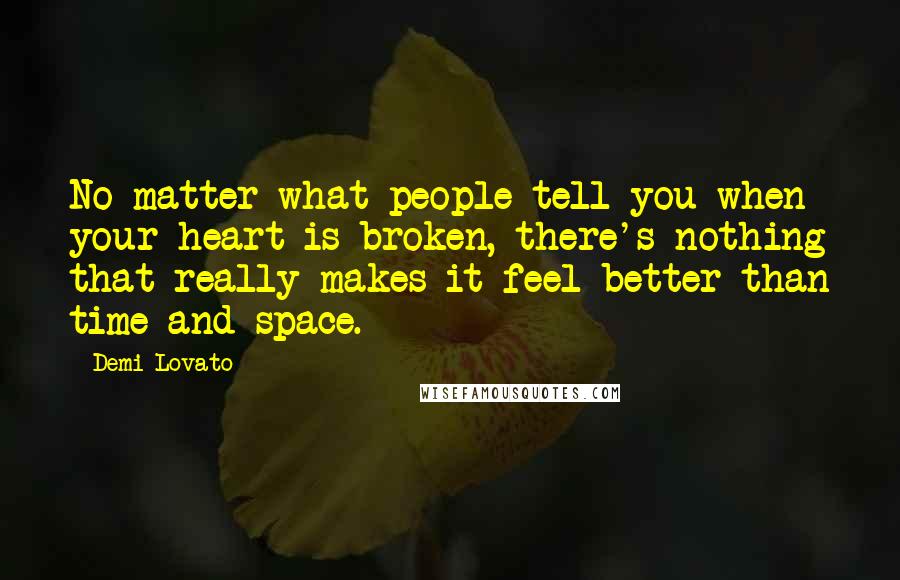 Demi Lovato Quotes: No matter what people tell you when your heart is broken, there's nothing that really makes it feel better than time and space.