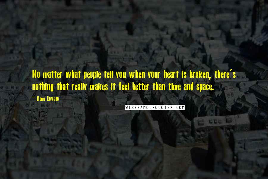 Demi Lovato Quotes: No matter what people tell you when your heart is broken, there's nothing that really makes it feel better than time and space.