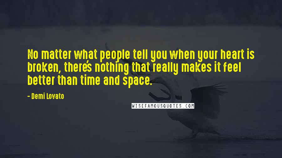 Demi Lovato Quotes: No matter what people tell you when your heart is broken, there's nothing that really makes it feel better than time and space.