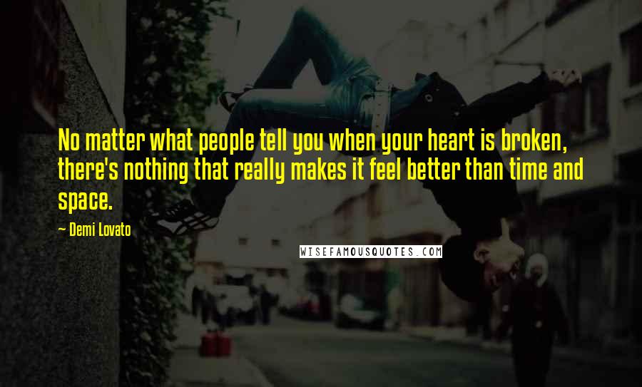 Demi Lovato Quotes: No matter what people tell you when your heart is broken, there's nothing that really makes it feel better than time and space.