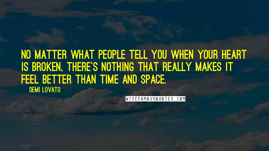 Demi Lovato Quotes: No matter what people tell you when your heart is broken, there's nothing that really makes it feel better than time and space.