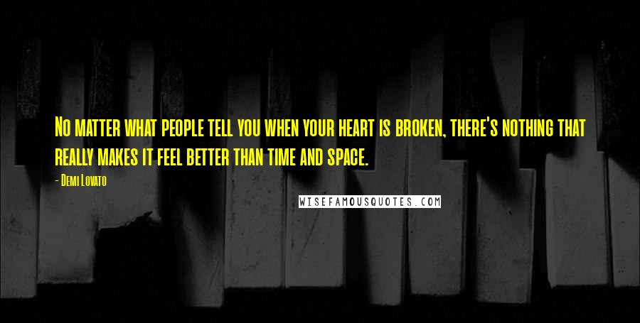 Demi Lovato Quotes: No matter what people tell you when your heart is broken, there's nothing that really makes it feel better than time and space.