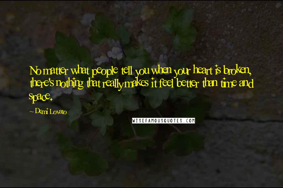 Demi Lovato Quotes: No matter what people tell you when your heart is broken, there's nothing that really makes it feel better than time and space.