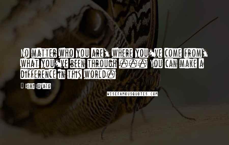 Demi Lovato Quotes: No matter who you are, where you've come from, what you've been through ... You can make a difference in this world.