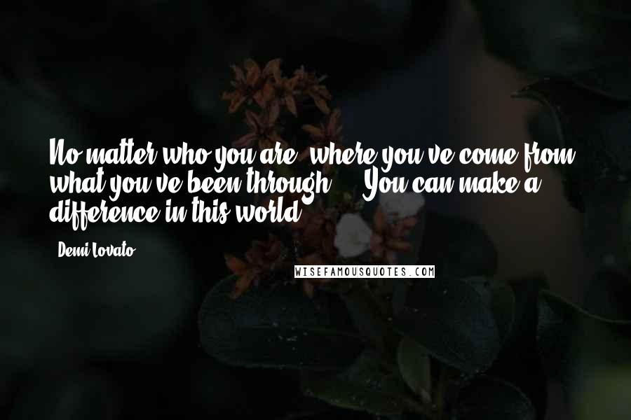 Demi Lovato Quotes: No matter who you are, where you've come from, what you've been through ... You can make a difference in this world.