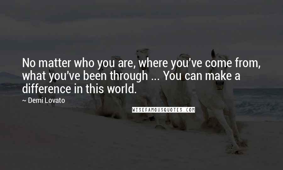 Demi Lovato Quotes: No matter who you are, where you've come from, what you've been through ... You can make a difference in this world.