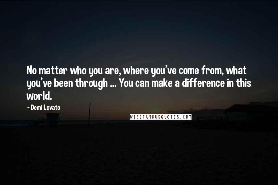Demi Lovato Quotes: No matter who you are, where you've come from, what you've been through ... You can make a difference in this world.
