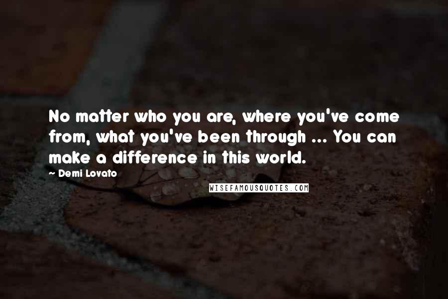 Demi Lovato Quotes: No matter who you are, where you've come from, what you've been through ... You can make a difference in this world.
